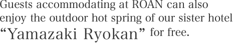 Guests accommodating at ROAN can also enjoy the outdoor hot spring of our sister hotel “Yamazaki Ryokan” for free.